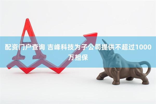 配资门户查询 吉峰科技为子公司提供不超过1000万担保
