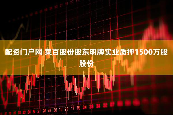 配资门户网 菜百股份股东明牌实业质押1500万股股份