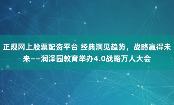 正规网上股票配资平台 经典洞见趋势，战略赢得未来——润泽园教育举办4.0战略万人大会