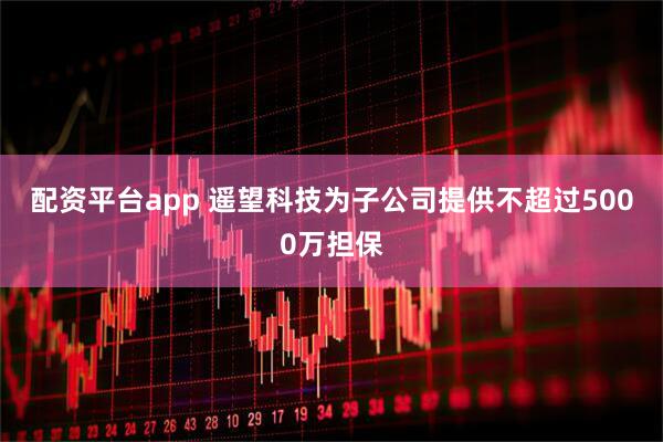 配资平台app 遥望科技为子公司提供不超过5000万担保