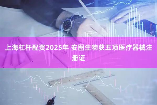上海杠杆配资2025年 安图生物获五项医疗器械注册证
