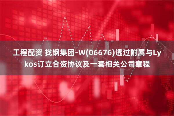 工程配资 找钢集团-W(06676)透过附属与Lykos订立合资协议及一套相关公司章程
