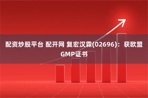 配资炒股平台 配开网 复宏汉霖(02696)：获欧盟GMP证书