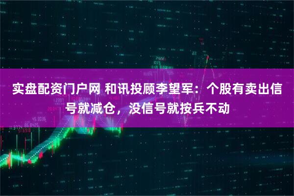 实盘配资门户网 和讯投顾李望军：个股有卖出信号就减仓，没信号就按兵不动