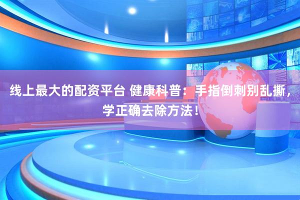 线上最大的配资平台 健康科普：手指倒刺别乱撕，学正确去除方法！