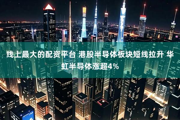线上最大的配资平台 港股半导体板块短线拉升 华虹半导体涨超4%