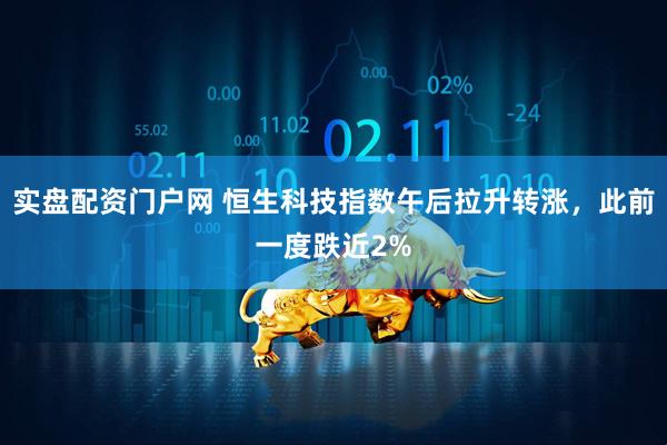 实盘配资门户网 恒生科技指数午后拉升转涨，此前一度跌近2%