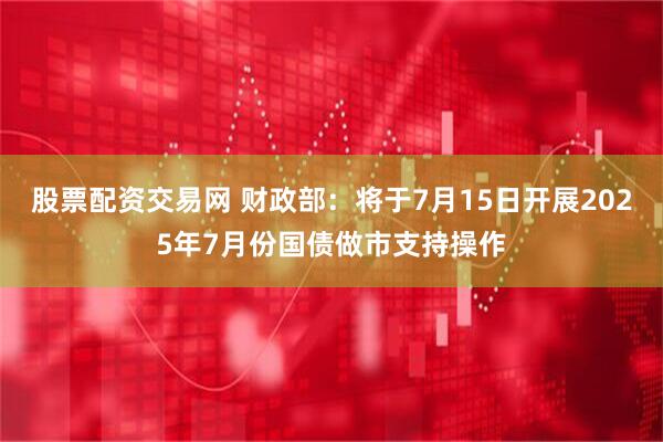 股票配资交易网 财政部：将于7月15日开展2025年7月份国债做市支持操作