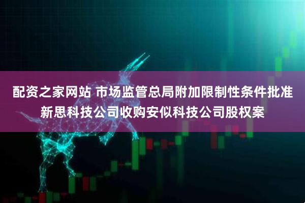 配资之家网站 市场监管总局附加限制性条件批准新思科技公司收购安似科技公司股权案