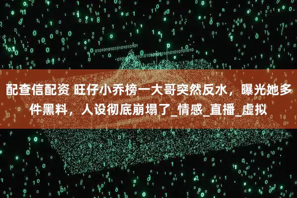 配查信配资 旺仔小乔榜一大哥突然反水，曝光她多件黑料，人设彻底崩塌了_情感_直播_虚拟