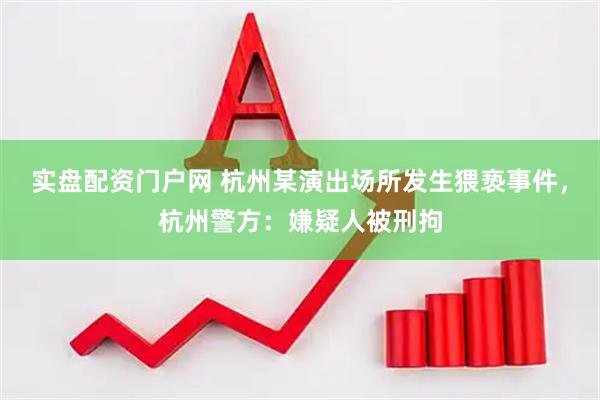 实盘配资门户网 杭州某演出场所发生猥亵事件，杭州警方：嫌疑人被刑拘