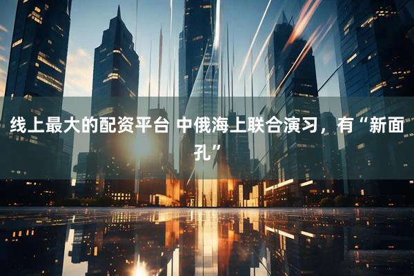 线上最大的配资平台 中俄海上联合演习，有“新面孔”
