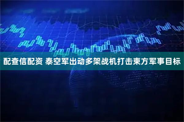 配查信配资 泰空军出动多架战机打击柬方军事目标