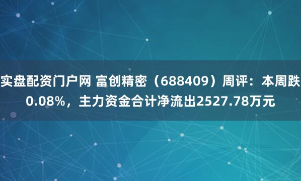 实盘配资门户网 富创精密（688409）周评：本周跌0.08%，主力资金合计净流出2527.78万元