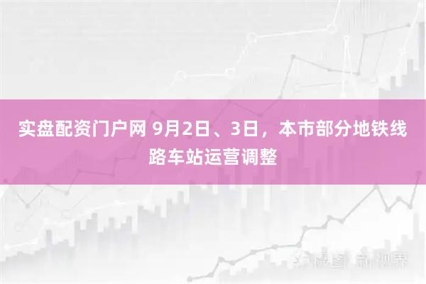 实盘配资门户网 9月2日、3日，本市部分地铁线路车站运营调整