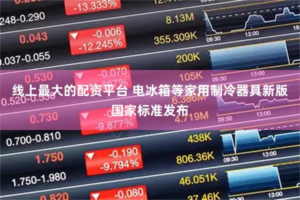 线上最大的配资平台 电冰箱等家用制冷器具新版国家标准发布