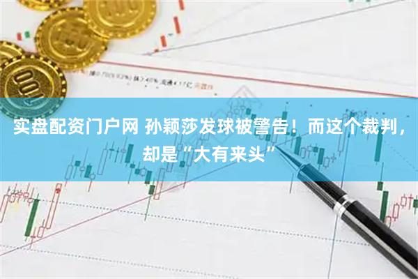 实盘配资门户网 孙颖莎发球被警告！而这个裁判，却是“大有来头”