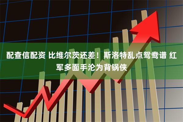 配查信配资 比维尔茨还差！斯洛特乱点鸳鸯谱 红军多面手沦为背锅侠