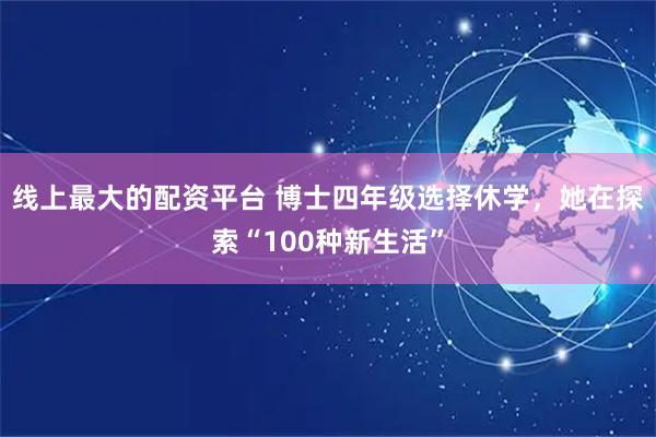 线上最大的配资平台 博士四年级选择休学，她在探索“100种新生活”