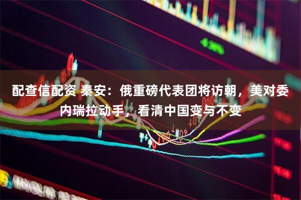 配查信配资 秦安：俄重磅代表团将访朝，美对委内瑞拉动手，看清中国变与不变