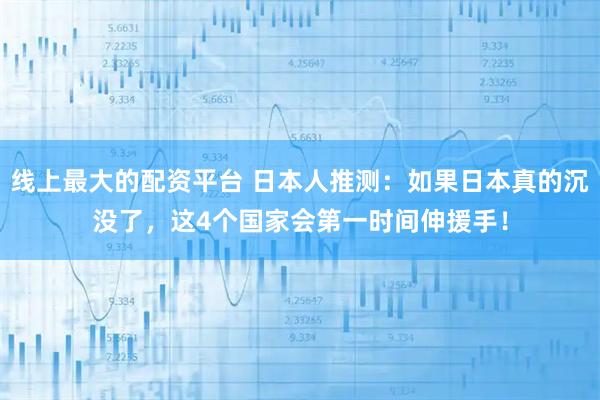 线上最大的配资平台 日本人推测:如果日本真的沉没了,这4个国家会第一时间伸援手!