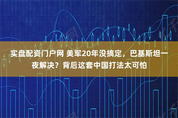 实盘配资门户网 美军20年没搞定,巴基斯坦一夜解决?背后这套中国打法太可怕