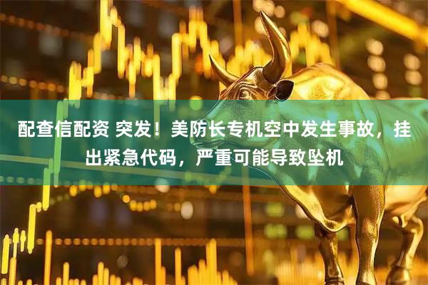 配查信配资 突发!美防长专机空中发生事故,挂出紧急代码,严重可能导致坠机