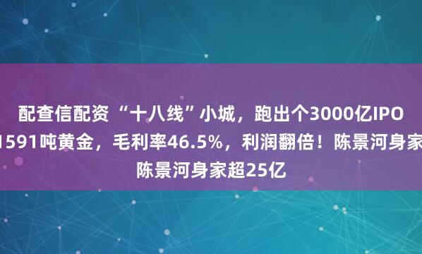 配查信配资 “十八线”小城,跑出个3000亿IPO,手握1591吨黄金,毛利率46.5%,利润翻倍!陈景河身家超25亿