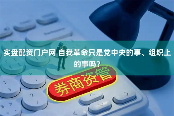实盘配资门户网 自我革命只是党中央的事、组织上的事吗?