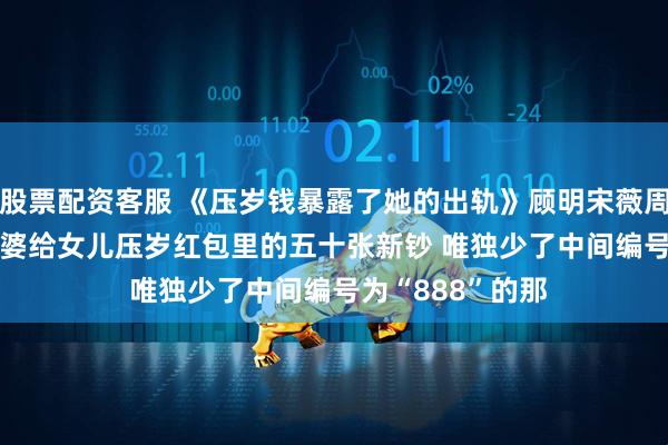 股票配资客服 《压岁钱暴露了她的出轨》顾明宋薇周飞 　 除夕夜，老婆给女儿压岁红包里的五十张新钞 　　唯独少了中间编号为“888”的那