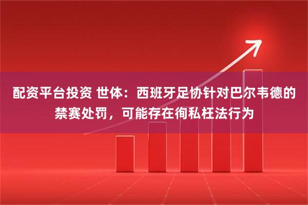 配资平台投资 世体：西班牙足协针对巴尔韦德的禁赛处罚，可能存在徇私枉法行为