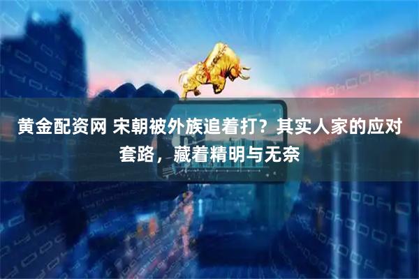 黄金配资网 宋朝被外族追着打？其实人家的应对套路，藏着精明与无奈