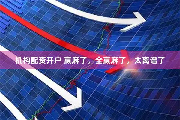 机构配资开户 赢麻了，全赢麻了，太离谱了