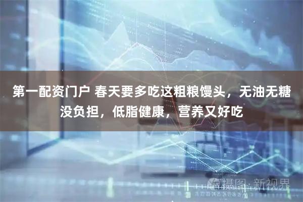 第一配资门户 春天要多吃这粗粮馒头，无油无糖没负担，低脂健康，营养又好吃