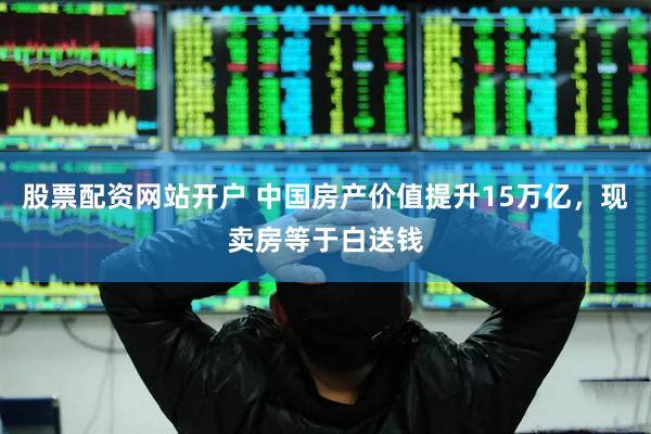 股票配资网站开户 中国房产价值提升15万亿，现卖房等于白送钱