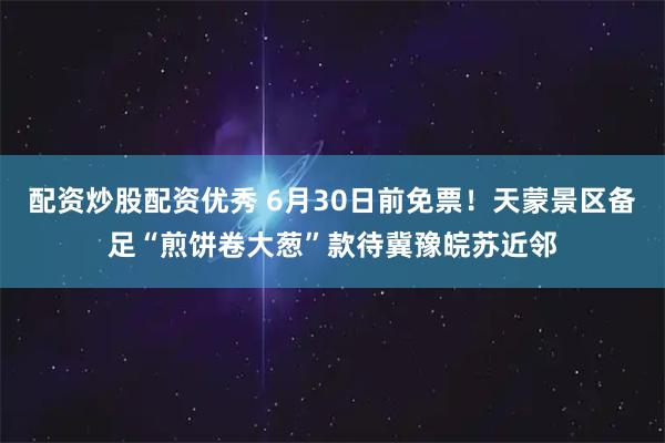 配资炒股配资优秀 6月30日前免票！天蒙景区备足“煎饼卷大葱”款待冀豫皖苏近邻
