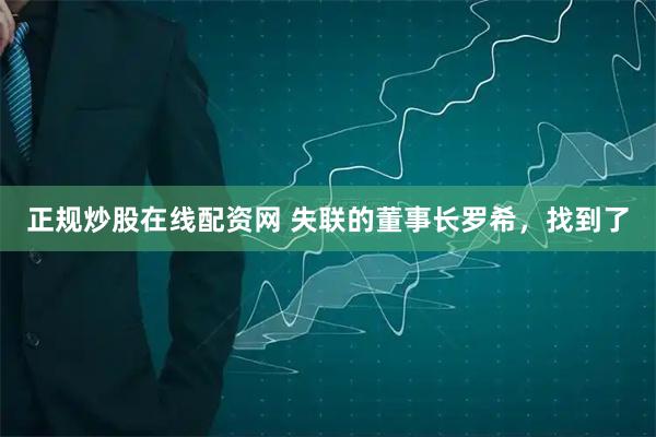 正规炒股在线配资网 失联的董事长罗希，找到了