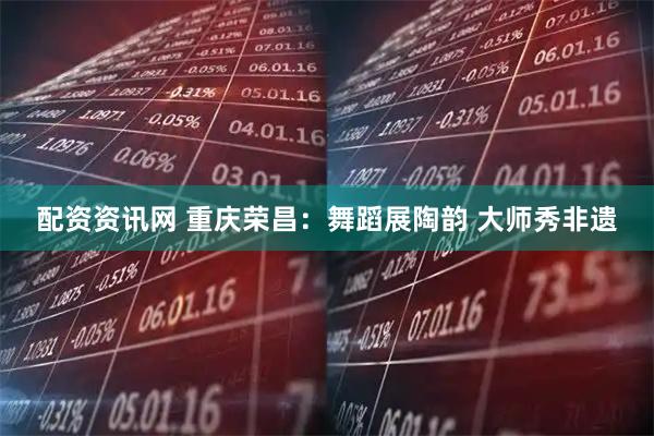 配资资讯网 重庆荣昌：舞蹈展陶韵 大师秀非遗